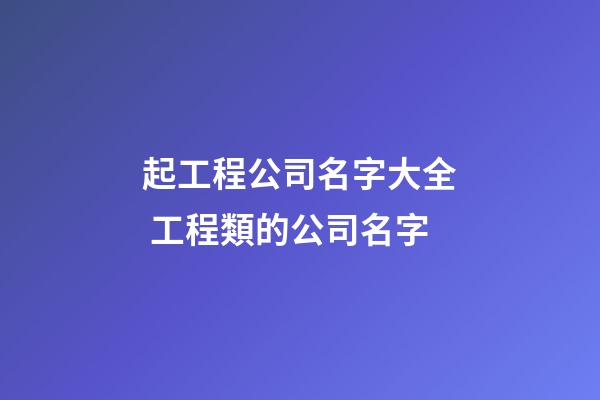 起工程公司名字大全 工程類的公司名字-第1張-公司起名-玄機派